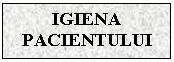 Text Box: IGIENA PACIENTULUI

