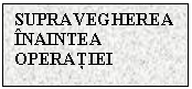 Text Box: SUPRAVEGHEREA INAINTEA OPERATIEI

