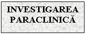 Text Box: INVESTIGAREA PARACLINICA

