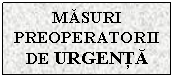 Text Box: MASURI PREOPERATORII DE URGENTA



