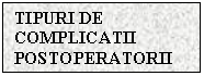 Text Box: TIPURI DE COMPLICATII POSTOPERATORII

