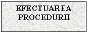 Text Box: EFECTUAREA
PROCEDURII

