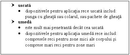 Text Box: † uscata 
 dispozitivele pentru aplicatia rece uscata includ: punga cu gheata sau colarul, sau pachete de gheata
† umeda 
 este mult mai penetranta decat cea uscata
 dispozitivele pentru aplicatia umeda rece includ: compresele reci pentru zone mici ale corpului si comprese mari reci pentru zone mari
