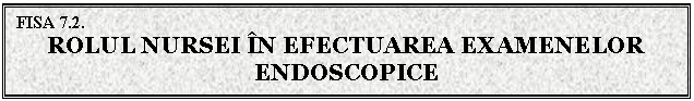 Text Box: FISA 7.2.
ROLUL NURSEI IN EFECTUAREA EXAMENELOR ENDOSCOPICE
