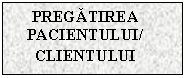 Text Box: PREGATIREA PACIENTULUI/
CLIENTULUI
