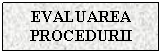 Text Box: EVALUAREA
PROCEDURII
