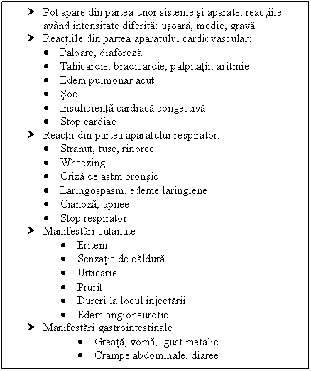 Text Box: † Pot apare din partea unor sisteme si aparate, reactiile avand intensitate diferita: usoara, medie, grava.
† Reactiile din partea aparatului cardiovascular:
 Paloare, diaforeza
 Tahicardie, bradicardie, palpitatii, aritmie
 Edem pulmonar acut
 Soc
 Insuficienta cardiaca congestiva
 Stop cardiac
† Reactii din partea aparatului respirator.
 Stranut, tuse, rinoree
 Wheezing
 Criza de <a href=