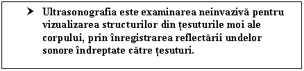 Text Box: † Ultrasonografia este examinarea neinvaziva pentru vizualizarea structurilor din tesuturile moi ale corpului, prin inregistrarea reflectarii undelor sonore indreptate catre tesuturi.

