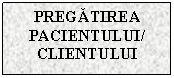 Text Box: PREGATIREA PACIENTULUI/
CLIENTULUI

