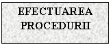 Text Box: EFECTUAREA PROCEDURII