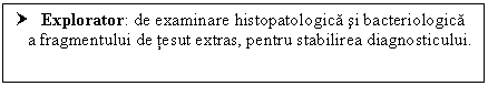 Text Box: † Explorator: de examinare histopatologica si bacteriologica a fragmentului de tesut extras, pentru stabilirea diagnosticului.

