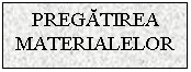 Text Box: PREGATIREA MATERIALELOR