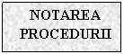 Text Box: NOTAREA PROCEDURII