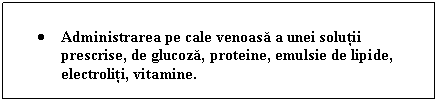 Text Box:  Administrarea pe cale venoasa a unei solutii prescrise, de glucoza, proteine, emulsie de lipide, electroliti, vitamine.

