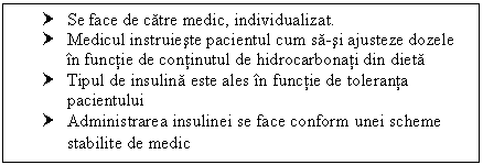 Text Box: † Se face de catre medic, individualizat.
† Medicul instruieste pacientul cum sa-si ajusteze dozele in functie de continutul de hidrocarbonati din dieta
† Tipul de insulina este ales in functie de toleranta pacientului
† Administrarea insulinei se face conform unei scheme stabilite de medic
